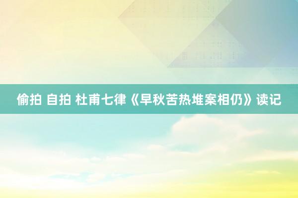 偷拍 自拍 杜甫七律《早秋苦热堆案相仍》读记