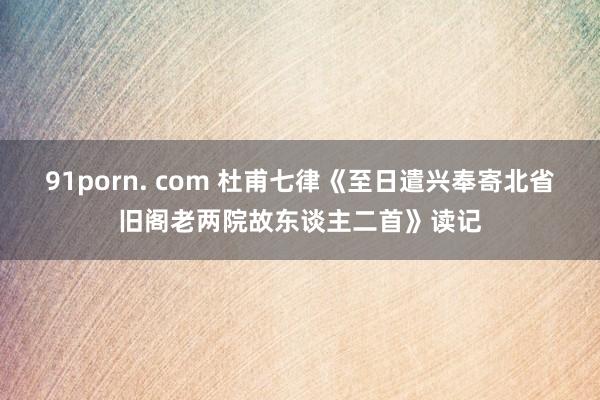 91porn. com 杜甫七律《至日遣兴奉寄北省旧阁老两院故东谈主二首》读记