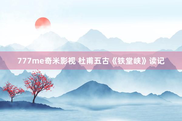 777me奇米影视 杜甫五古《铁堂峡》读记