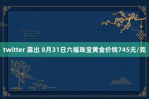 twitter 露出 8月31日六福珠宝黄金价钱745元/克