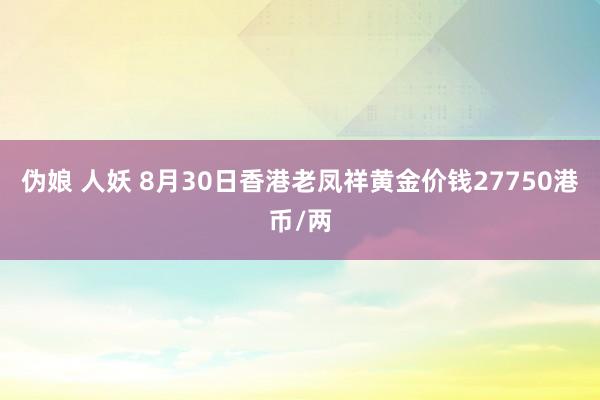 伪娘 人妖 8月30日香港老凤祥黄金价钱27750港币/两