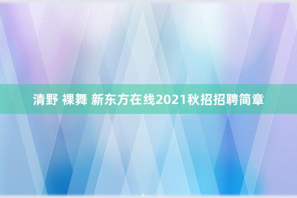 清野 裸舞 新东方在线2021秋招招聘简章