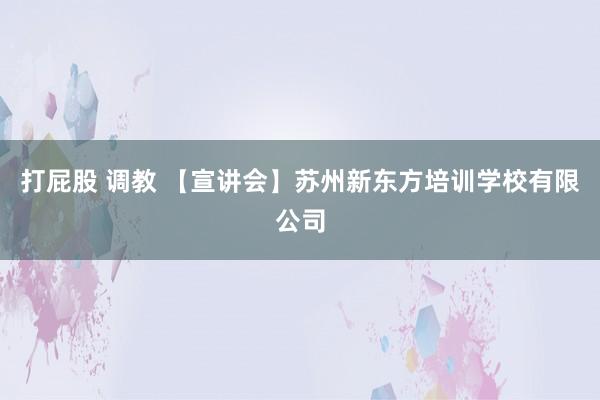 打屁股 调教 【宣讲会】苏州新东方培训学校有限公司