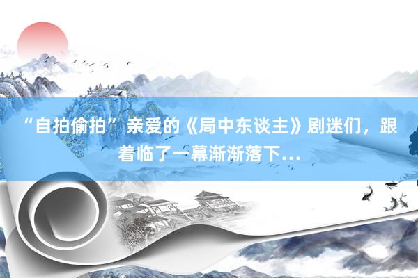 “自拍偷拍” 亲爱的《局中东谈主》剧迷们，跟着临了一幕渐渐落下…