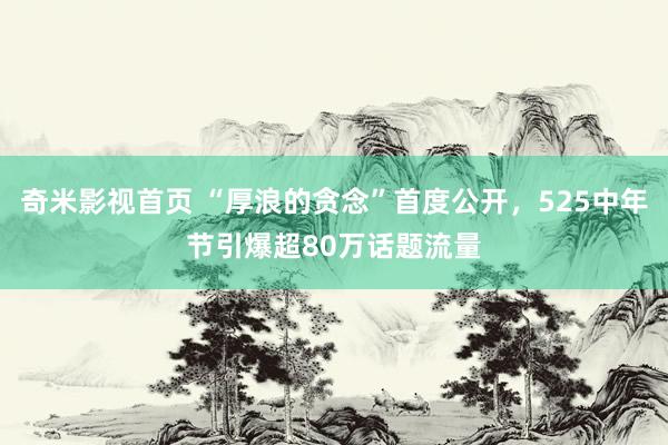 奇米影视首页 “厚浪的贪念”首度公开，525中年节引爆超80万话题流量