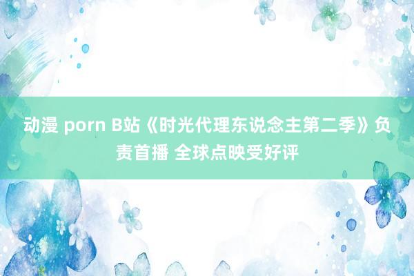 动漫 porn B站《时光代理东说念主第二季》负责首播 全球点映受好评