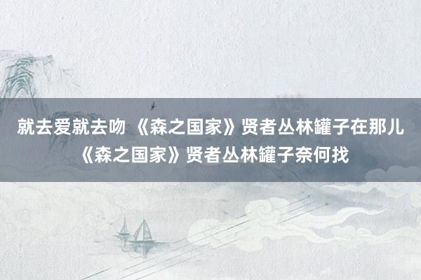 就去爱就去吻 《森之国家》贤者丛林罐子在那儿 《森之国家》贤者丛林罐子奈何找