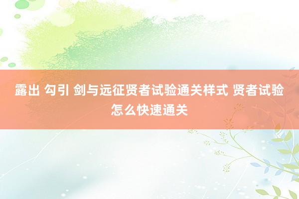 露出 勾引 剑与远征贤者试验通关样式 贤者试验怎么快速通关