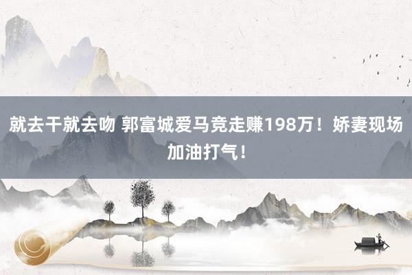 就去干就去吻 郭富城爱马竞走赚198万！娇妻现场加油打气！