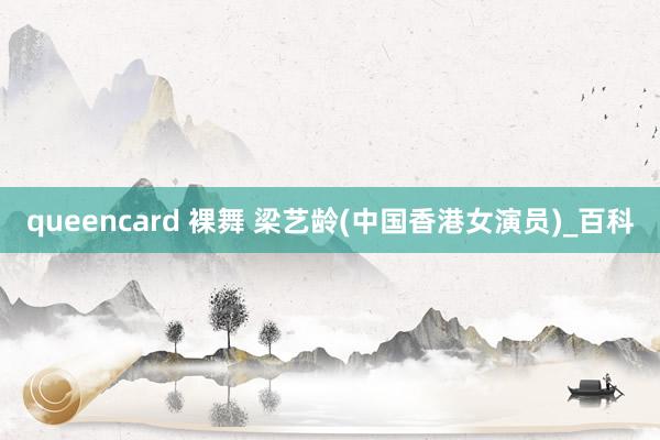 queencard 裸舞 梁艺龄(中国香港女演员)_百科