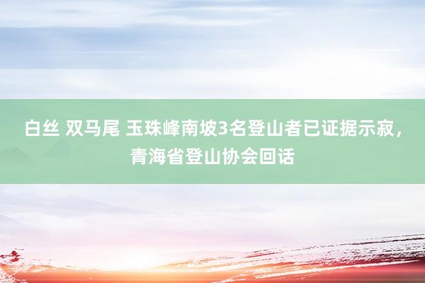 白丝 双马尾 玉珠峰南坡3名登山者已证据示寂，青海省登山协会回话